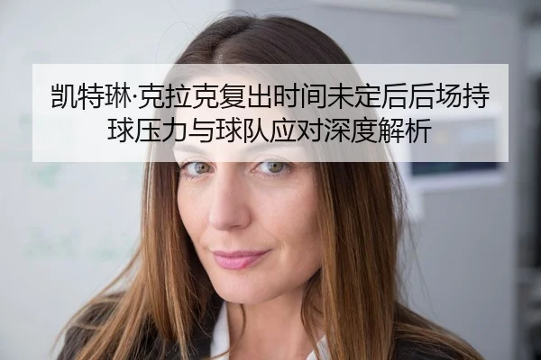 凯特琳·克拉克复出时间未定后后场持球压力与球队应对深度解析