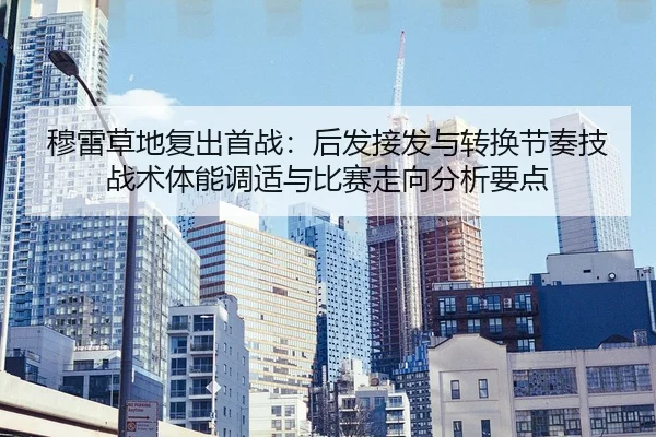 穆雷草地复出首战：后发接发与转换节奏技战术体能调适与比赛走向分析要点