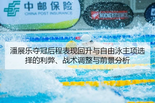 潘展乐夺冠后程表现回升与自由泳主项选择的利弊、战术调整与前景分析