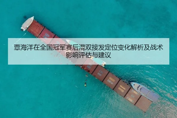 覃海洋在全国冠军赛后混双接发定位变化解析及战术影响评估与建议
