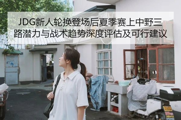 JDG新人轮换登场后夏季赛上中野三路潜力与战术趋势深度评估及可行建议